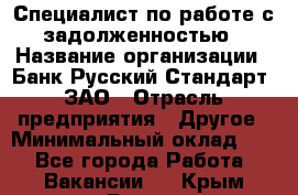 Специалист по работе с задолженностью › Название организации ­ Банк Русский Стандарт, ЗАО › Отрасль предприятия ­ Другое › Минимальный оклад ­ 1 - Все города Работа » Вакансии   . Крым,Гаспра